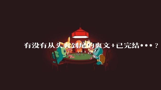 有没有从头爽到尾的爽文+已完结***?